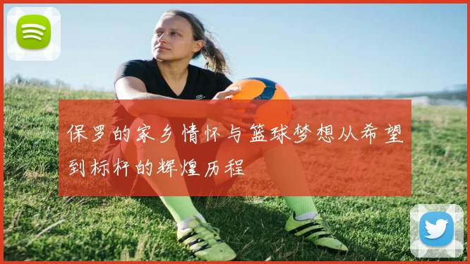 保罗的家乡情怀与篮球梦想从希望到标杆的辉煌历程