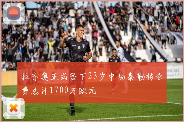拉齐奥正式签下23岁中场泰勒转会费总计1700万欧元