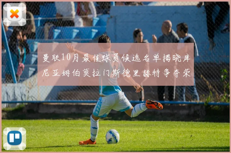 曼联10月最佳球员候选名单揭晓库尼亚姆伯莫拉门斯德里赫特争夺荣誉