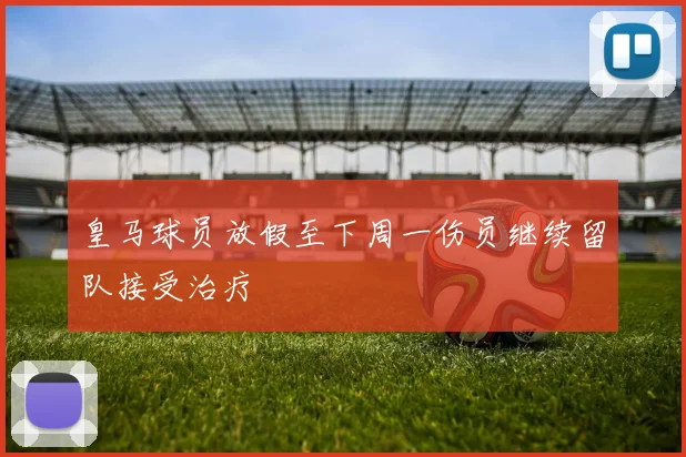 皇马球员放假至下周一伤员继续留队接受治疗