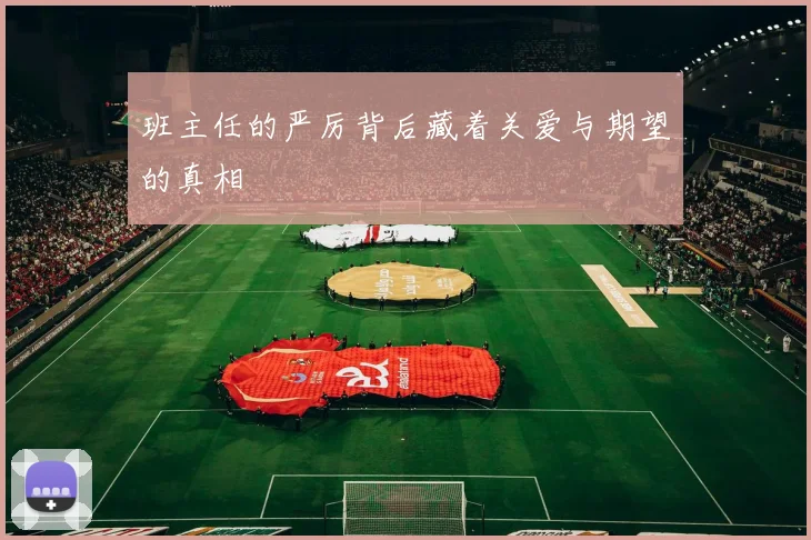 班主任的严厉背后藏着关爱与期望的真相