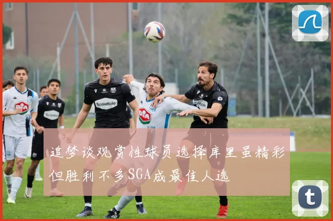 追梦谈观赏性球员选择库里虽精彩但胜利不多SGA成最佳人选