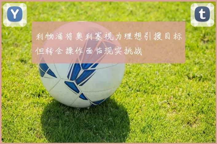利物浦将奥利塞视为理想引援目标但转会操作面临现实挑战