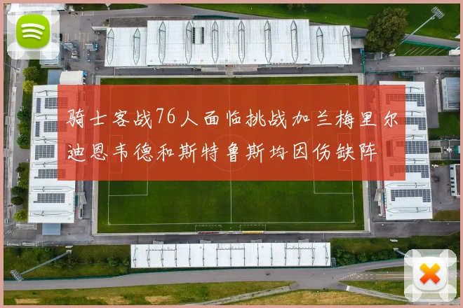 骑士客战76人面临挑战加兰梅里尔迪恩韦德和斯特鲁斯均因伤缺阵