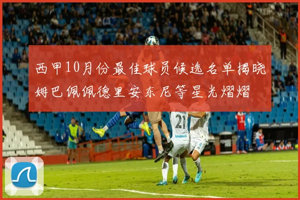 西甲10月份最佳球员候选名单揭晓姆巴佩佩德里安东尼等星光熠熠