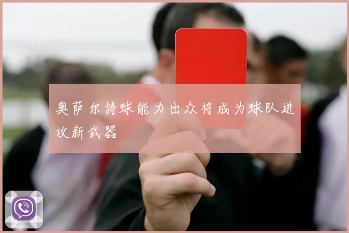 奥萨尔持球能力出众将成为球队进攻新武器