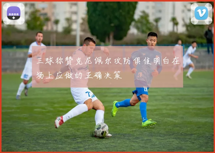 三球称赞克尼佩尔攻防俱佳明白在场上应做的正确决策