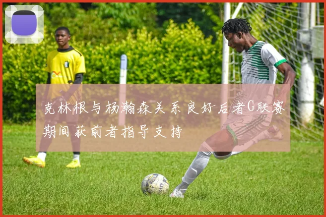 克林根与杨瀚森关系良好后者G联赛期间获前者指导支持