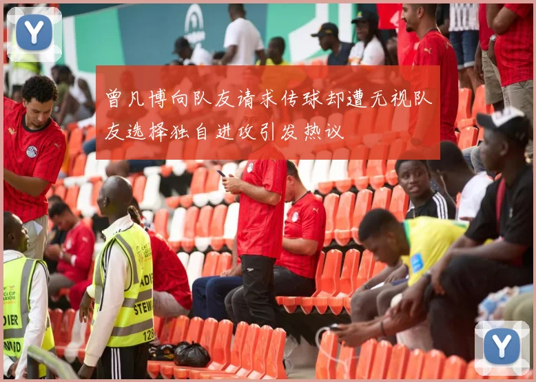 曾凡博向队友请求传球却遭无视队友选择独自进攻引发热议