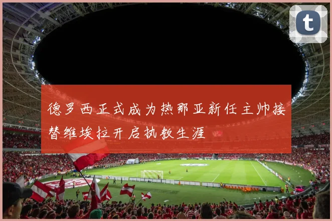 德罗西正式成为热那亚新任主帅接替维埃拉开启执教生涯