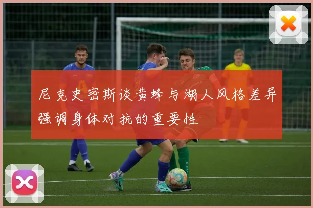尼克史密斯谈黄蜂与湖人风格差异强调身体对抗的重要性