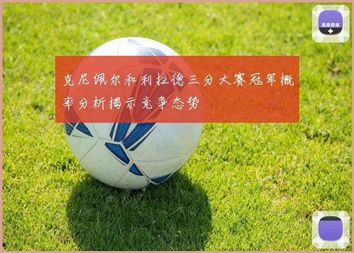 克尼佩尔和利拉德三分大赛冠军概率分析揭示竞争态势