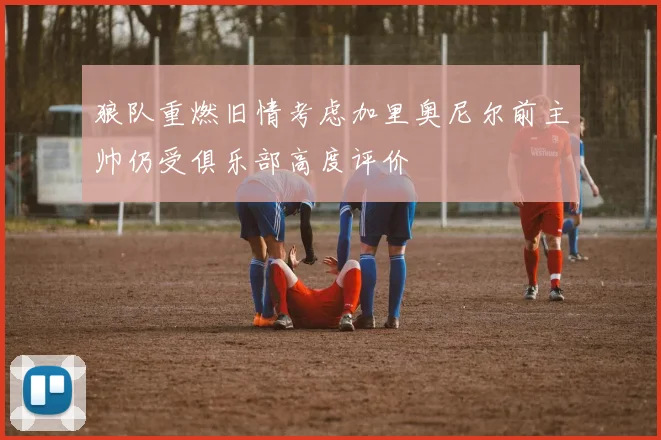 狼队重燃旧情考虑加里奥尼尔前主帅仍受俱乐部高度评价