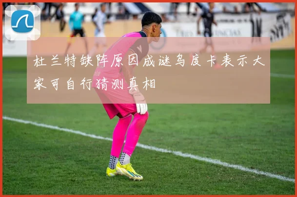 杜兰特缺阵原因成谜乌度卡表示大家可自行猜测真相