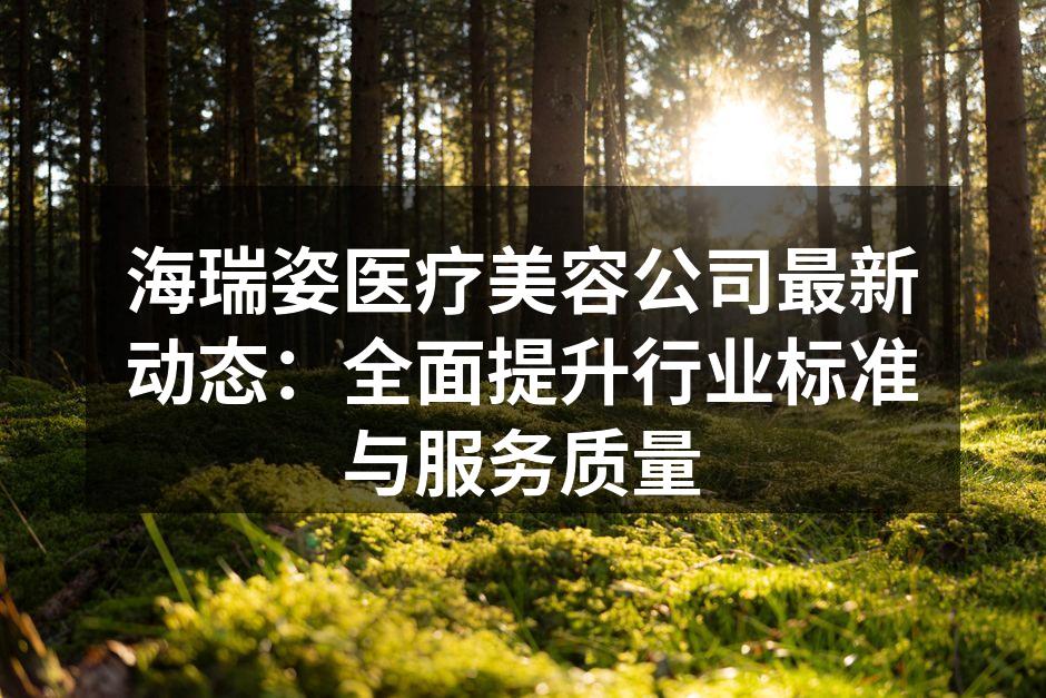 海瑞姿医疗美容公司最新动态：全面提升行业