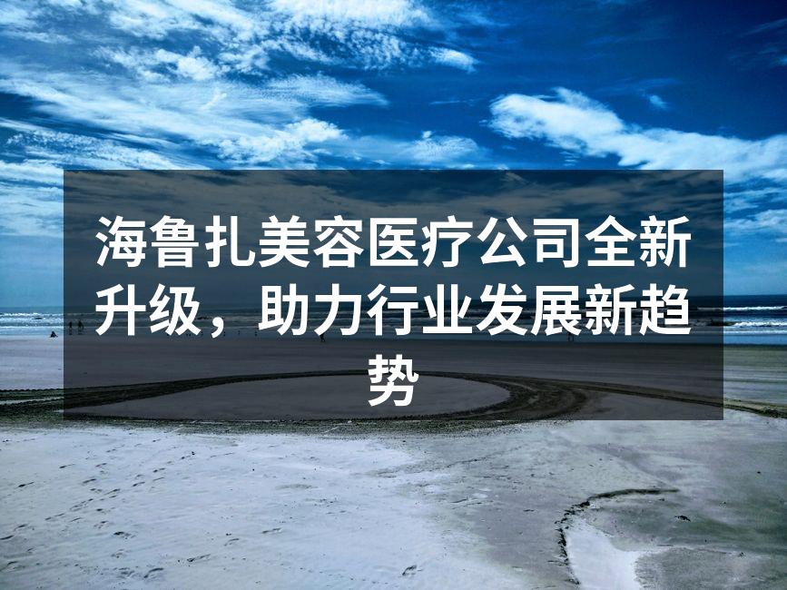 海鲁扎美容医疗公司全新升级，助力行业发展